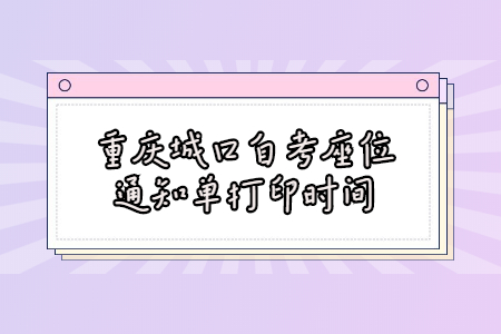 2022年4月重慶城口自考座位通知單打印時間